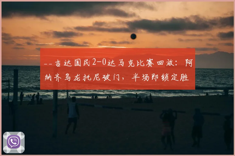 __吉达国民2-0达马克比赛回放：阿纳齐乌龙托尼破门，半场即锁定胜局__