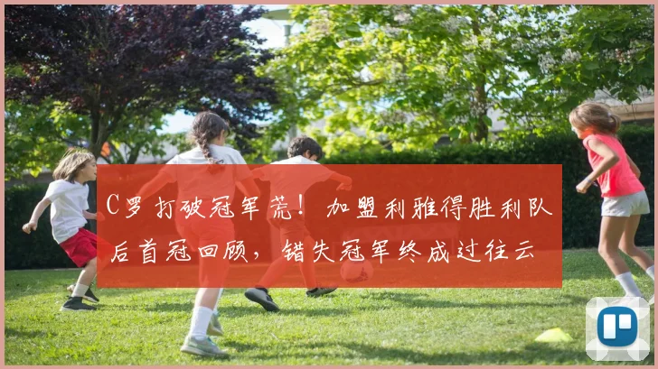 C罗打破冠军荒！加盟利雅得胜利队后首冠回顾，错失冠军终成过往云烟