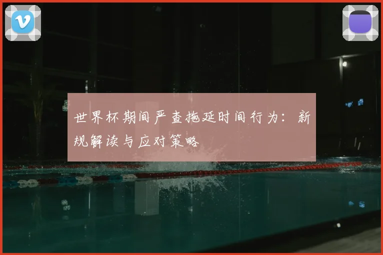 世界杯期间严查拖延时间行为:新规解读与应对策略