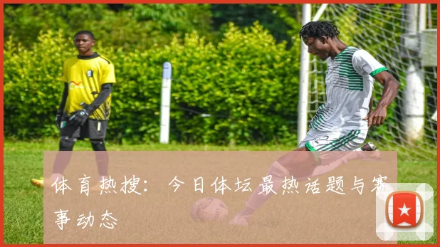 体育热搜：今日体坛最热话题与赛事动态