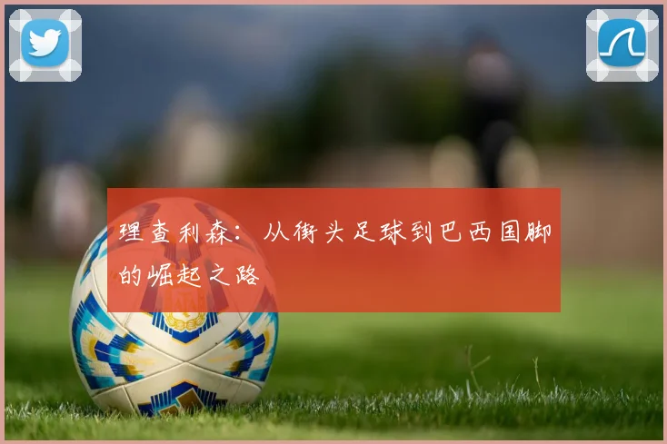 理查利森：从街头足球到巴西国脚的崛起之路