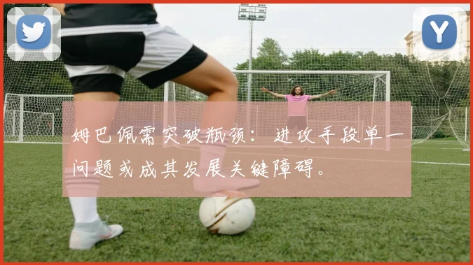 姆巴佩需突破瓶颈:进攻手段单一问题或成其发展关键障碍。