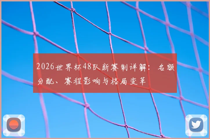 2026世界杯48队新赛制详解：名额分配、赛程影响与格局变革