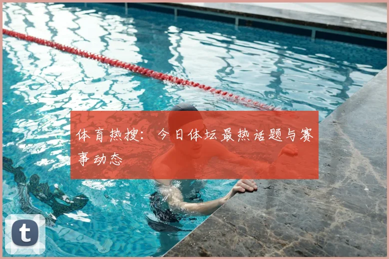 体育热搜：今日体坛最热话题与赛事动态