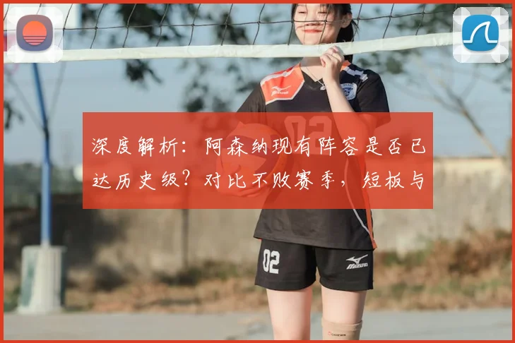 深度解析：阿森纳现有阵容是否已达历史级？对比不败赛季，短板与争冠前景全分析