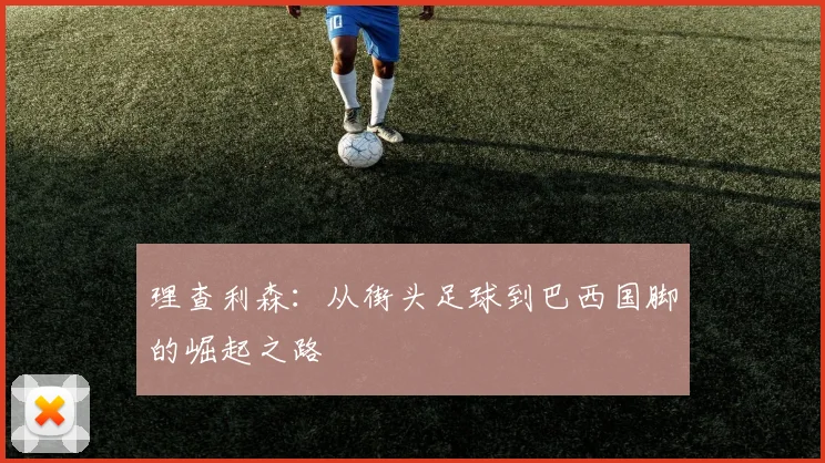 理查利森：从街头足球到巴西国脚的崛起之路