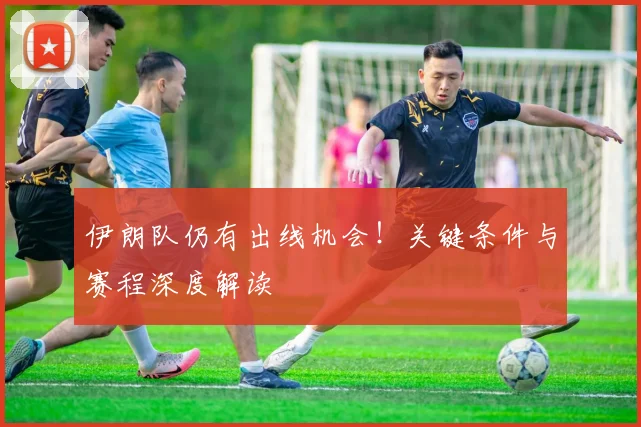 伊朗队仍有出线机会！关键条件与赛程深度解读