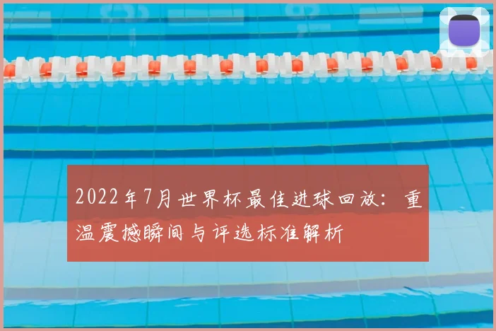 2022年7月世界杯最佳进球回放：重温震撼瞬间与评选标准解析
