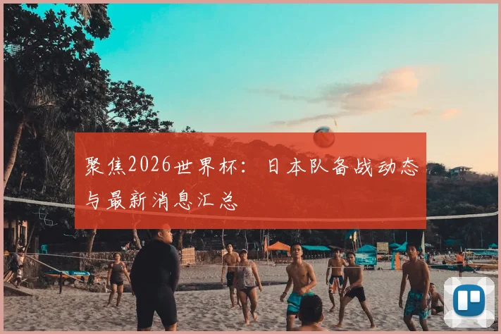 聚焦2026世界杯：日本队备战动态与最新消息汇总
