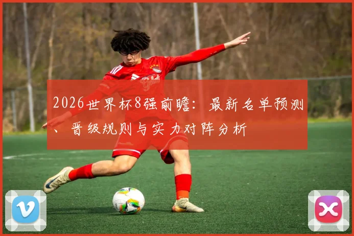2026世界杯8强前瞻：最新名单预测、晋级规则与实力对阵分析