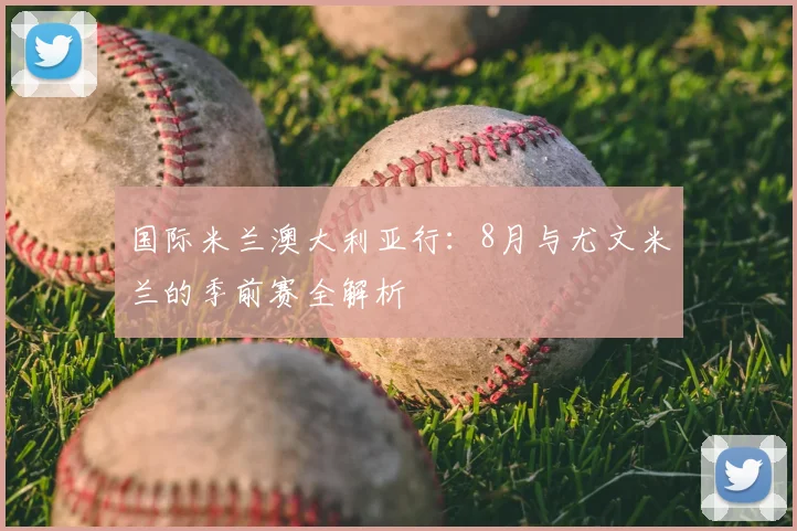 国际米兰澳大利亚行：8月与尤文米兰的季前赛全解析