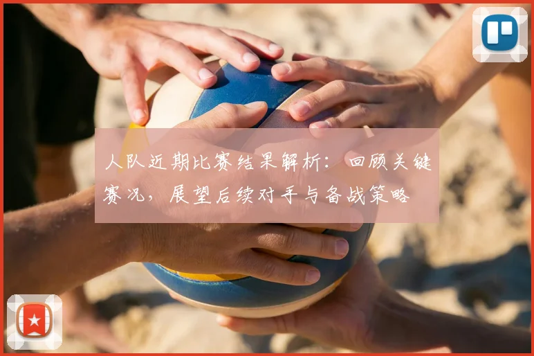 人队近期比赛结果解析：回顾关键赛况，展望后续对手与备战策略