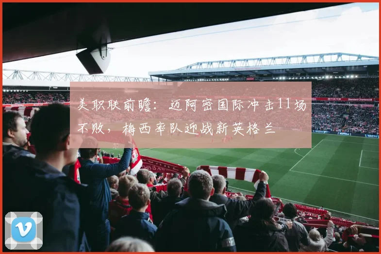 美职联前瞻：迈阿密国际冲击11场不败，梅西率队迎战新英格兰
