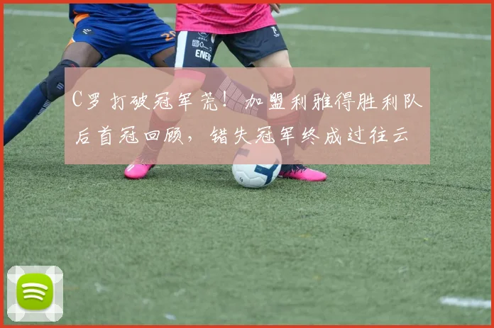 C罗打破冠军荒！加盟利雅得胜利队后首冠回顾，错失冠军终成过往云烟