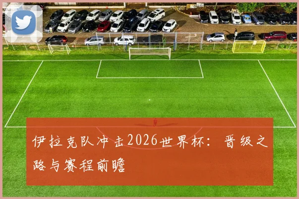 伊拉克队冲击2026世界杯：晋级之路与赛程前瞻