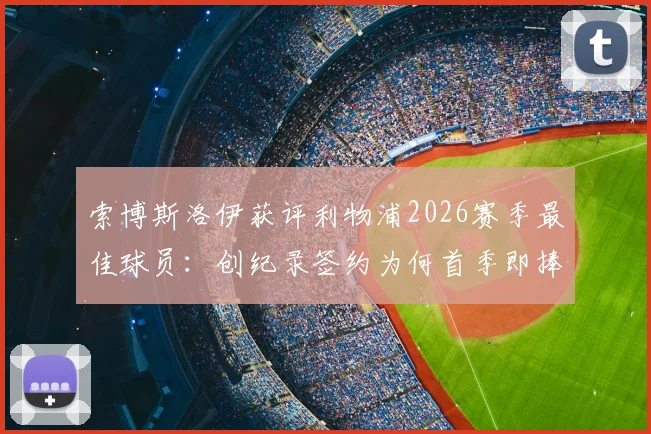 索博斯洛伊获评利物浦2026赛季最佳球员：创纪录签约为何首季即捧奖？细节与数据全解析