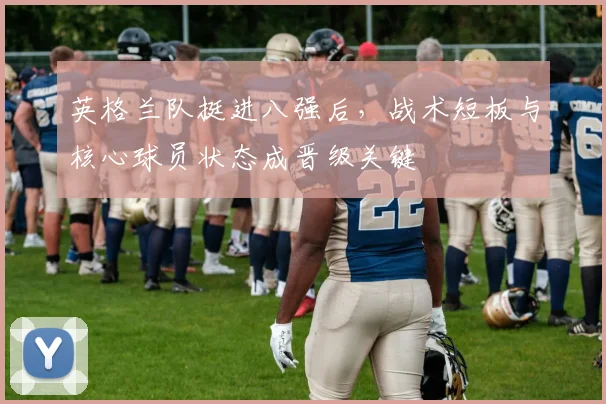 英格兰队挺进八强后，战术短板与核心球员状态成晋级关键