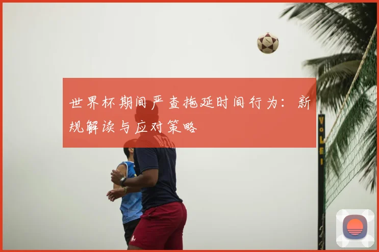 世界杯期间严查拖延时间行为：新规解读与应对策略