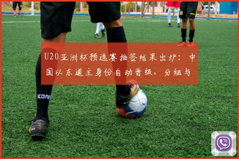 U20亚洲杯预选赛抽签结果出炉：中国以东道主身份自动晋级，分组与出线形势解析