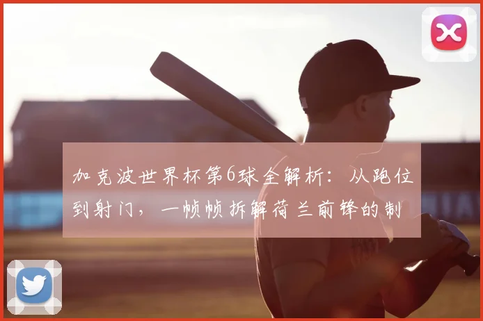 加克波世界杯第6球全解析：从跑位到射门，一帧帧拆解荷兰前锋的制胜秘诀